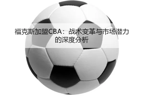 福克斯加盟CBA：战术变革与市场潜力的深度分析