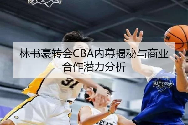 林书豪转会CBA内幕揭秘与商业合作潜力分析